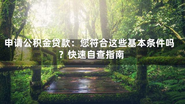 申请公积金贷款：您符合这些基本条件吗？快速自查指南
