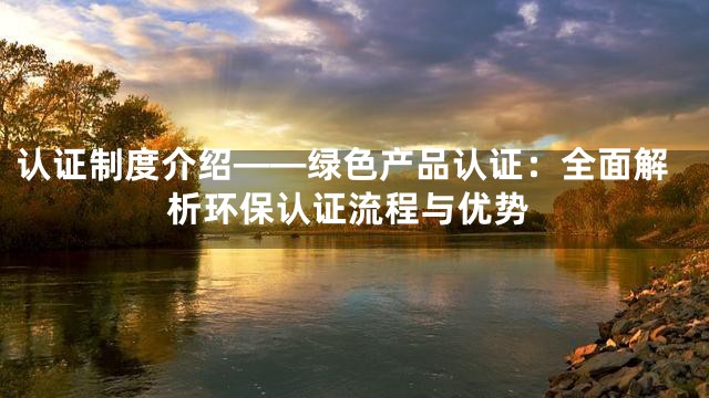 认证制度介绍——绿色产品认证：全面解析环保认证流程与优势