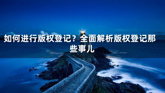 如何进行版权登记？全面解析版权登记那些事儿