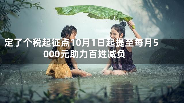 定了个税起征点10月1日起提至每月5000元助力百姓减负