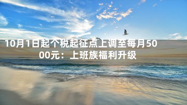 10月1日起个税起征点上调至每月5000元：上班族福利升级