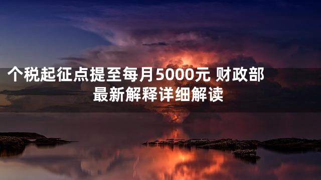 个税起征点提至每月5000元 财政部最新解释详细解读