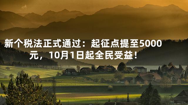 新个税法正式通过：起征点提至5000元，10月1日起全民受益！