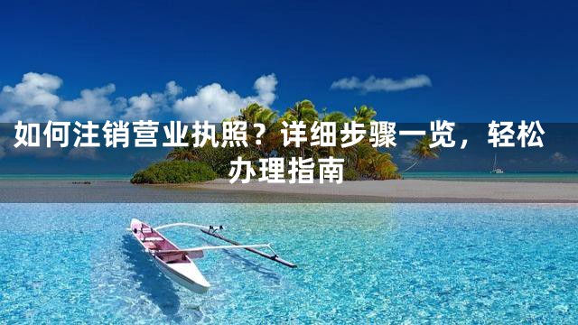 如何注销营业执照？详细步骤一览，轻松办理指南