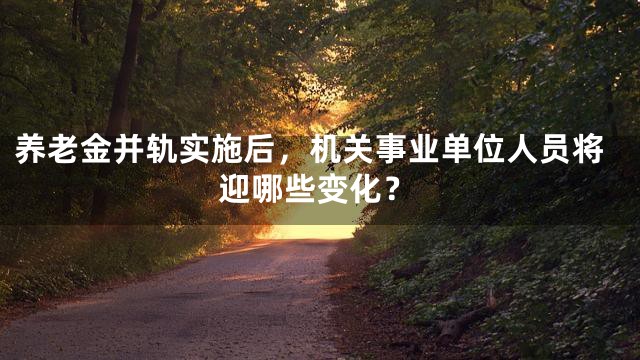 养老金并轨实施后，机关事业单位人员将迎哪些变化？
