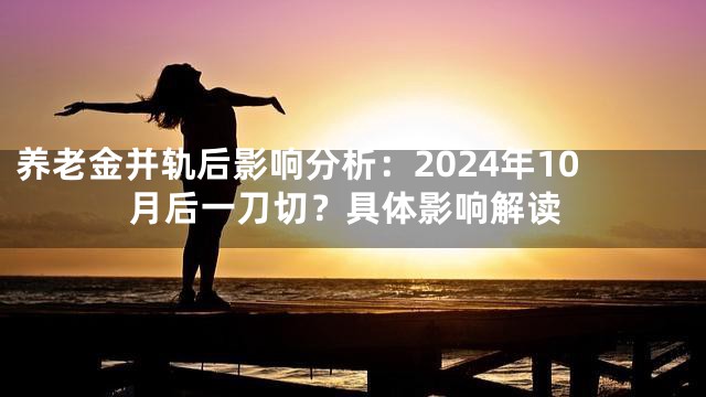养老金并轨后影响分析：2024年10月后一刀切？具体影响解读