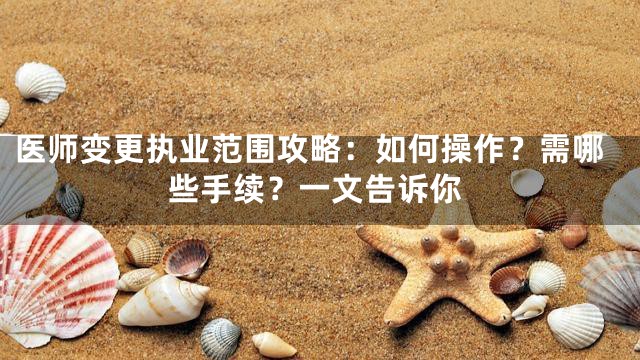 医师变更执业范围攻略：如何操作？需哪些手续？一文告诉你
