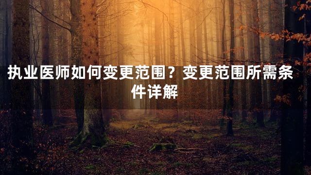执业医师如何变更范围？变更范围所需条件详解
