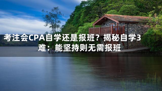 考注会CPA自学还是报班？揭秘自学3难：能坚持则无需报班