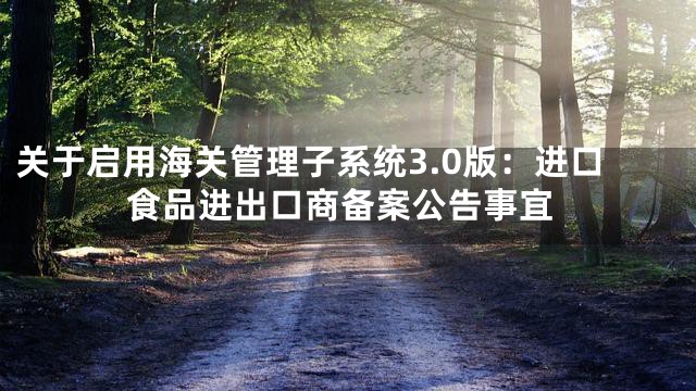 关于启用海关管理子系统3.0版：进口食品进出口商备案公告事宜
