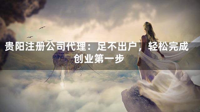 贵阳注册公司代理：足不出户，轻松完成创业第一步