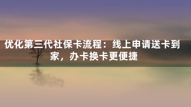 优化第三代社保卡流程：线上申请送卡到家，办卡换卡更便捷