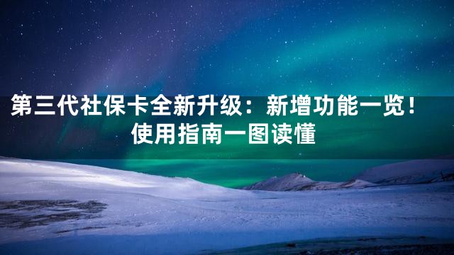 第三代社保卡全新升级：新增功能一览！使用指南一图读懂