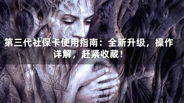 第三代社保卡使用指南：全新升级，操作详解，赶紧收藏！
