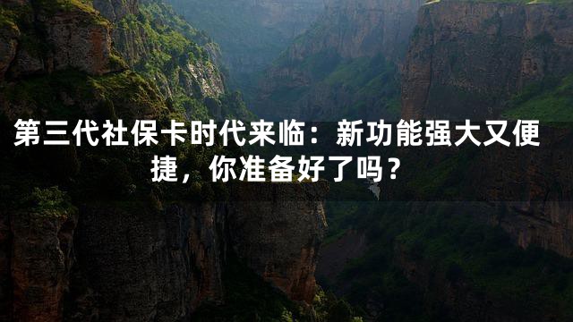 第三代社保卡时代来临：新功能强大又便捷，你准备好了吗？