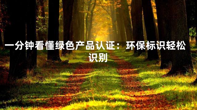 一分钟看懂绿色产品认证：环保标识轻松识别