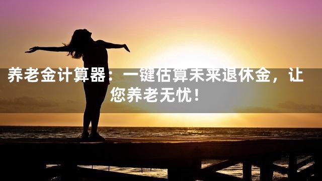 养老金计算器：一键估算未来退休金，让您养老无忧！