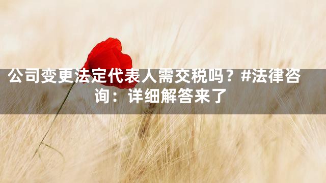 公司变更法定代表人需交税吗？#法律咨询：详细解答来了