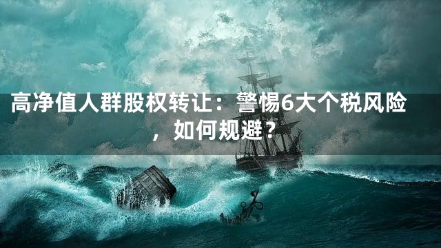 高净值人群股权转让：警惕6大个税风险，如何规避？