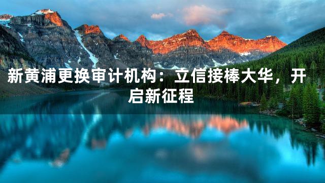 新黄浦更换审计机构：立信接棒大华，开启新征程