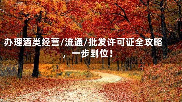 办理酒类经营/流通/批发许可证全攻略，一步到位！