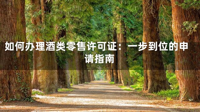 如何办理酒类零售许可证：一步到位的申请指南