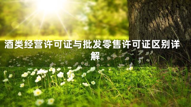 酒类经营许可证与批发零售许可证区别详解