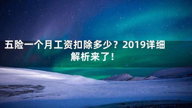五险一个月工资扣除多少？2019详细解析来了！