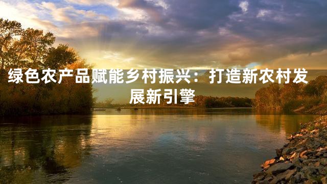 绿色农产品赋能乡村振兴：打造新农村发展新引擎