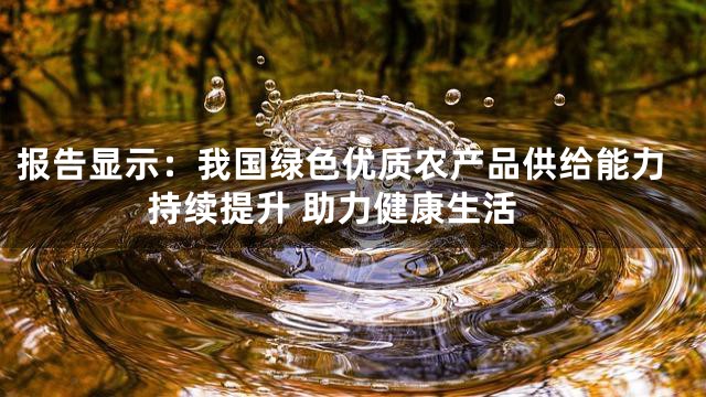 报告显示：我国绿色优质农产品供给能力持续提升 助力健康生活