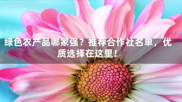 绿色农产品哪家强？推荐合作社名单，优质选择在这里！