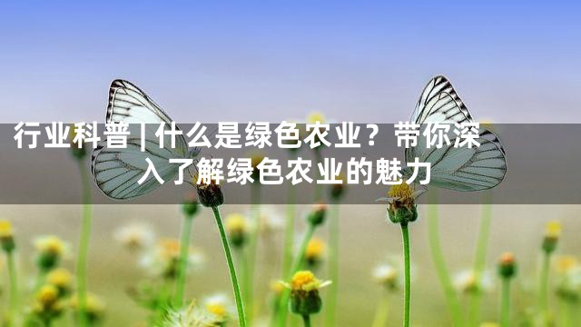 行业科普 | 什么是绿色农业？带你深入了解绿色农业的魅力