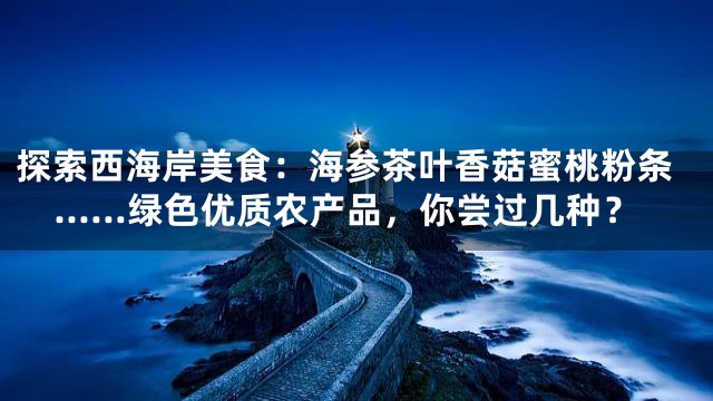 探索西海岸美食：海参茶叶香菇蜜桃粉条……绿色优质农产品，你尝过几种？
