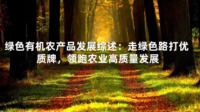 绿色有机农产品发展综述：走绿色路打优质牌，领跑农业高质量发展