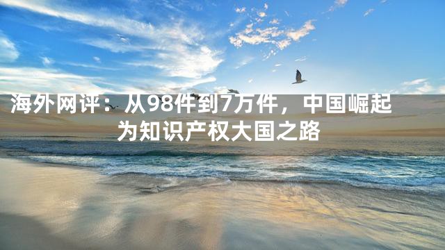 海外网评：从98件到7万件，中国崛起为知识产权大国之路