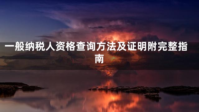 一般纳税人资格查询方法及证明附完整指南