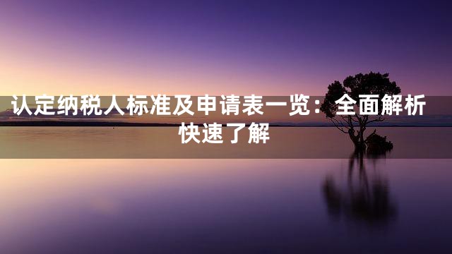 认定纳税人标准及申请表一览：全面解析快速了解