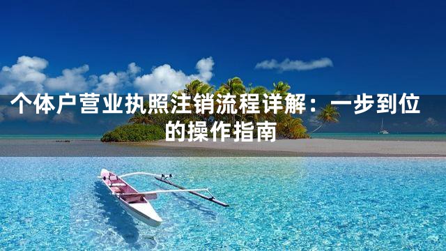 个体户营业执照注销流程详解：一步到位的操作指南