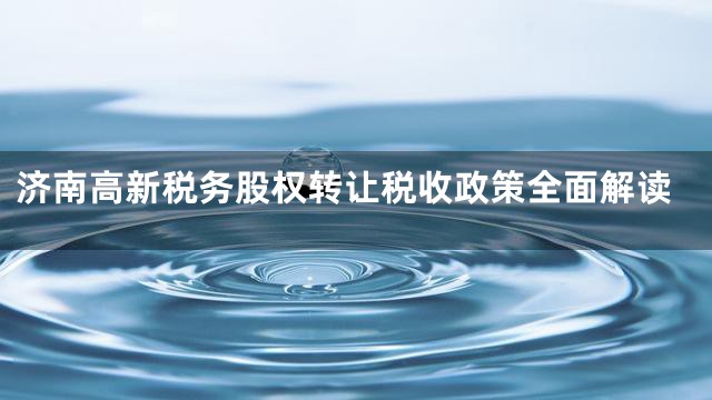 济南高新税务股权转让税收政策全面解读