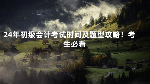 24年初级会计考试时间及题型攻略！考生必看
