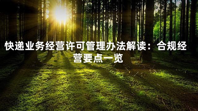 快递业务经营许可管理办法解读：合规经营要点一览