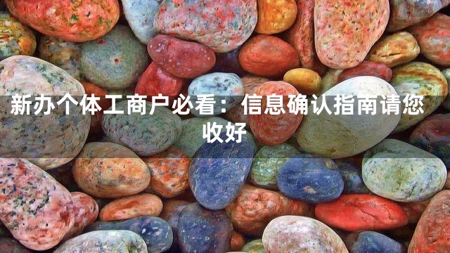 新办个体工商户必看：信息确认指南请您收好
