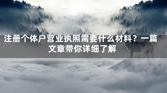 注册个体户营业执照需要什么材料？一篇文章带你详细了解