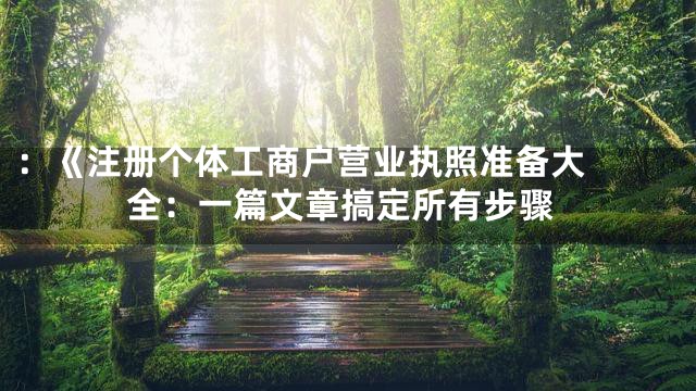 ：《

注册个体工商户营业执照准备大全：一篇文章搞定所有步骤