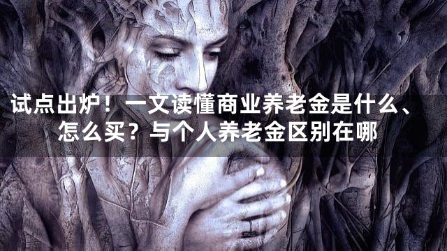 试点出炉！一文读懂商业养老金是什么、怎么买？与个人养老金区别在哪