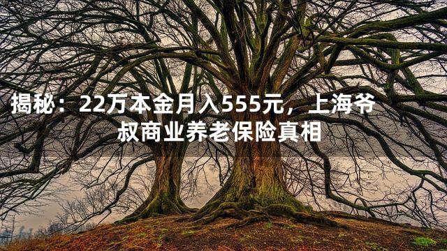 揭秘：22万本金月入555元，上海爷叔商业养老保险真相