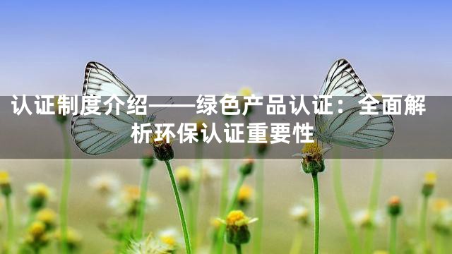 认证制度介绍——绿色产品认证：全面解析环保认证重要性