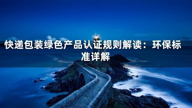 快递包装绿色产品认证规则解读：环保标准详解