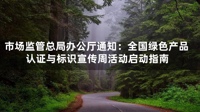 市场监管总局办公厅通知：全国绿色产品认证与标识宣传周活动启动指南