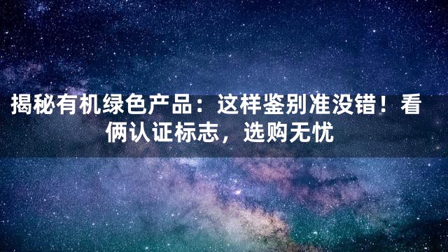 揭秘有机绿色产品：这样鉴别准没错！看俩认证标志，选购无忧